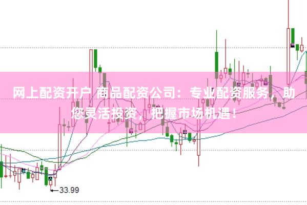 网上配资开户 商品配资公司：专业配资服务，助您灵活投资，把握市场机遇！