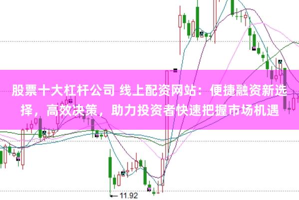 股票十大杠杆公司 线上配资网站：便捷融资新选择，高效决策，助力投资者快速把握市场机遇