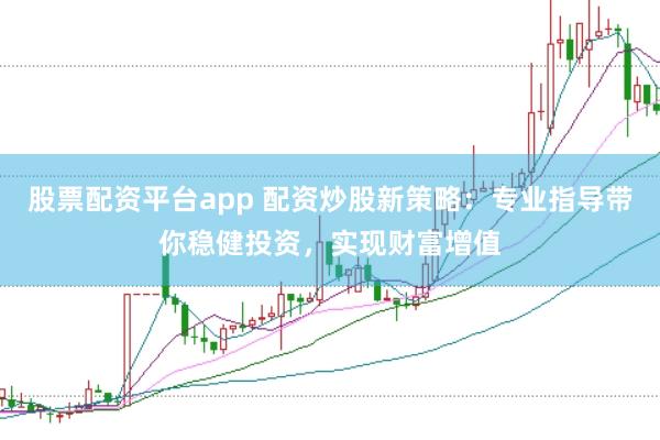 股票配资平台app 配资炒股新策略：专业指导带你稳健投资，实现财富增值