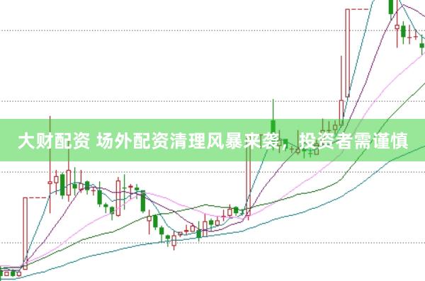大财配资 场外配资清理风暴来袭，投资者需谨慎