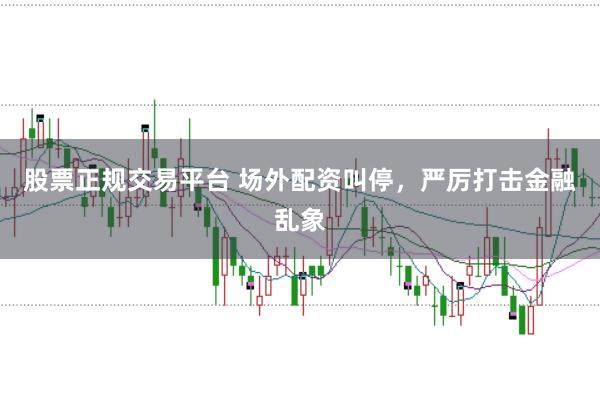 股票正规交易平台 场外配资叫停，严厉打击金融乱象