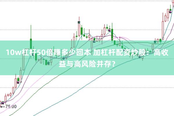 10w杠杆50倍赚多少回本 加杠杆配资炒股：高收益与高风险并存？