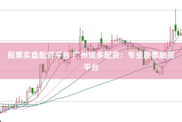 股票实盘配资平台 广州炫多配资：专业股票融资平台