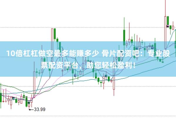 10倍杠杠做空最多能赚多少 骨片配资吧：专业股票配资平台，助您轻松盈利！