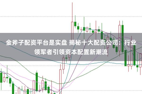 金斧子配资平台是实盘 揭秘十大配资公司：行业领军者引领资本配置新潮流