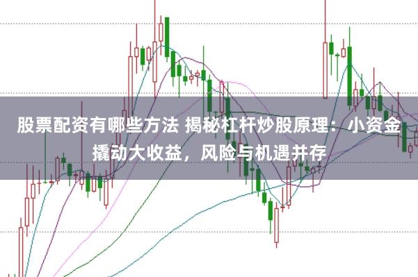 股票配资有哪些方法 揭秘杠杆炒股原理：小资金撬动大收益，风险与机遇并存