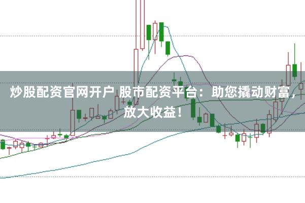 炒股配资官网开户 股市配资平台：助您撬动财富，放大收益！