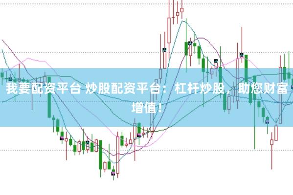 我要配资平台 炒股配资平台：杠杆炒股，助您财富增值！