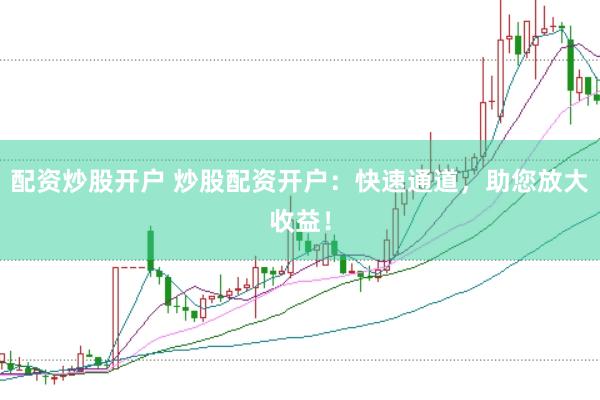 配资炒股开户 炒股配资开户：快速通道，助您放大收益！