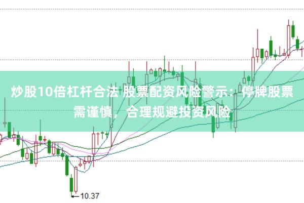 炒股10倍杠杆合法 股票配资风险警示：停牌股票需谨慎，合理规避投资风险