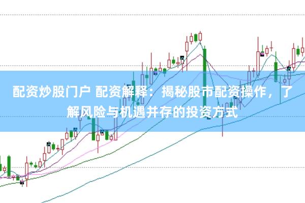 配资炒股门户 配资解释：揭秘股市配资操作，了解风险与机遇并存的投资方式