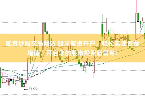 配资炒股交易网站 股米配资开户，轻松实现资金增值，开启您的股市投资新篇章！