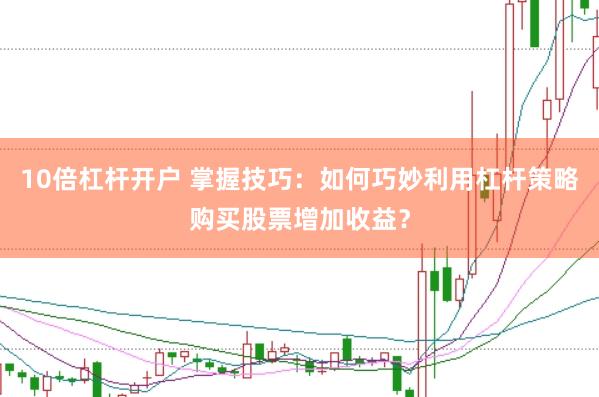 10倍杠杆开户 掌握技巧：如何巧妙利用杠杆策略购买股票增加收益？