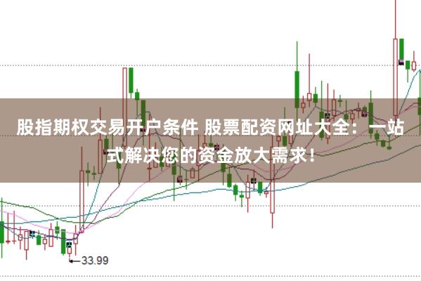 股指期权交易开户条件 股票配资网址大全：一站式解决您的资金放大需求！