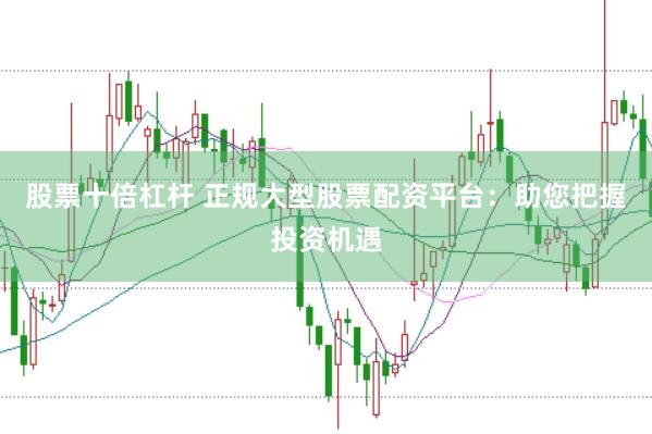 股票十倍杠杆 正规大型股票配资平台：助您把握投资机遇