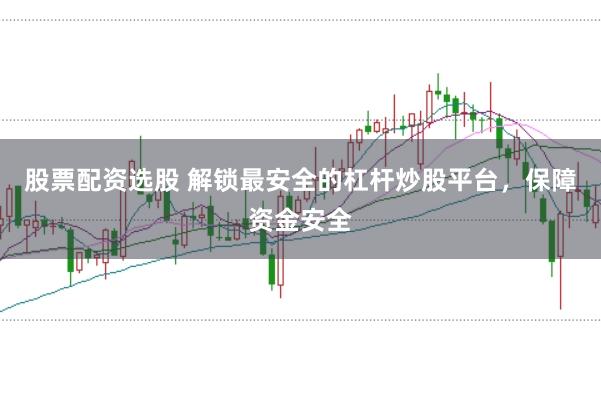 股票配资选股 解锁最安全的杠杆炒股平台，保障资金安全