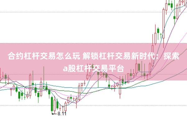 合约杠杆交易怎么玩 解锁杠杆交易新时代：探索a股杠杆交易平台