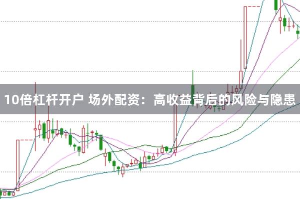10倍杠杆开户 场外配资：高收益背后的风险与隐患