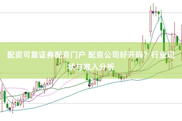配资可靠证券配资门户 配资公司好开吗？行业现状与准入分析