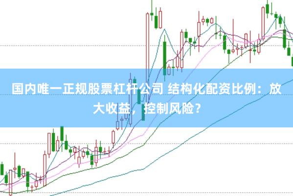 国内唯一正规股票杠杆公司 结构化配资比例：放大收益，控制风险？