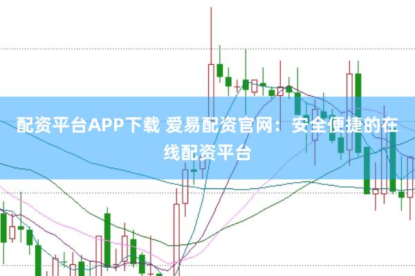配资平台APP下载 爱易配资官网：安全便捷的在线配资平台