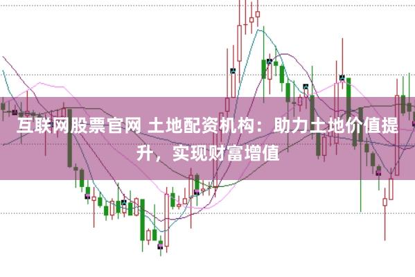 互联网股票官网 土地配资机构：助力土地价值提升，实现财富增值