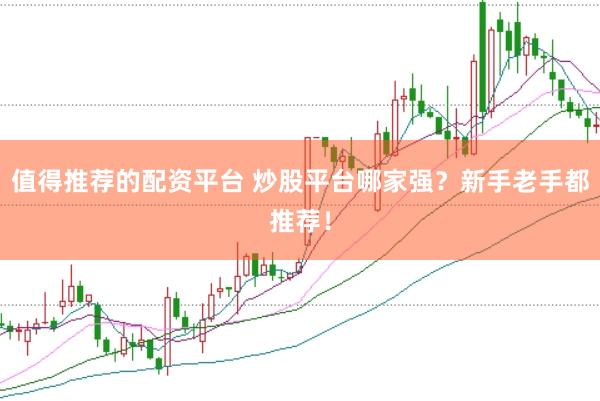 值得推荐的配资平台 炒股平台哪家强？新手老手都推荐！