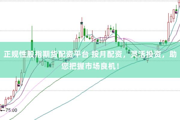 正规性股指期货配资平台 按月配资，灵活投资，助您把握市场良机！
