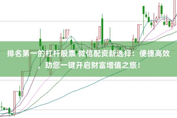 排名第一的杠杆股票 微信配资新选择：便捷高效，助您一键开启财富增值之旅！
