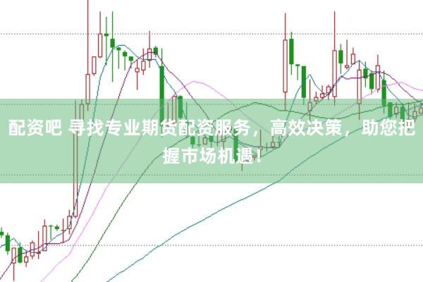 配资吧 寻找专业期货配资服务，高效决策，助您把握市场机遇！
