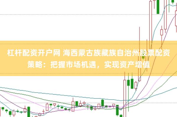 杠杆配资开户网 海西蒙古族藏族自治州股票配资策略：把握市场机遇，实现资产增值