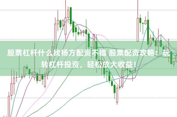股票杠杆什么找杨方配资不错 股票配资攻略：玩转杠杆投资，轻松放大收益！