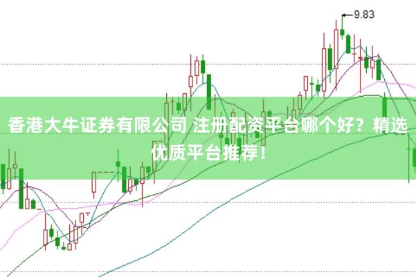 香港大牛证券有限公司 注册配资平台哪个好？精选优质平台推荐！