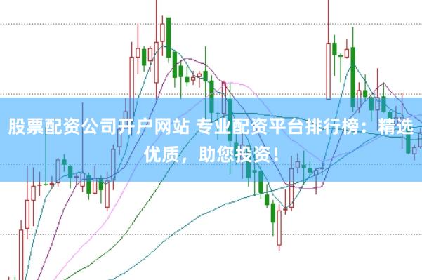 股票配资公司开户网站 专业配资平台排行榜：精选优质，助您投资！