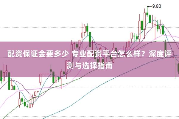 配资保证金要多少 专业配资平台怎么样？深度评测与选择指南