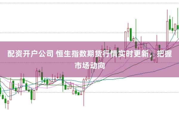 配资开户公司 恒生指数期货行情实时更新，把握市场动向