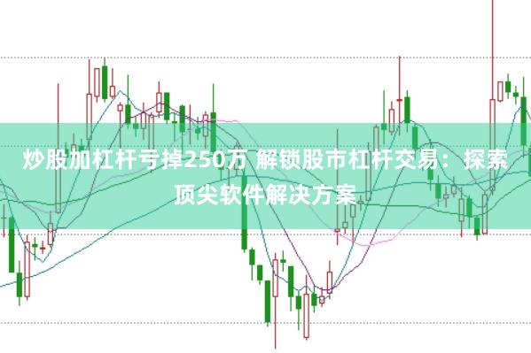 炒股加杠杆亏掉250万 解锁股市杠杆交易：探索顶尖软件解决方案