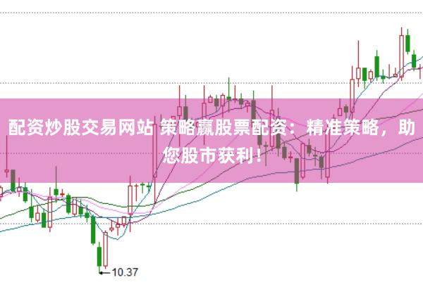 配资炒股交易网站 策略赢股票配资：精准策略，助您股市获利！