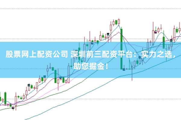 股票网上配资公司 深圳前三配资平台：实力之选，助您掘金！