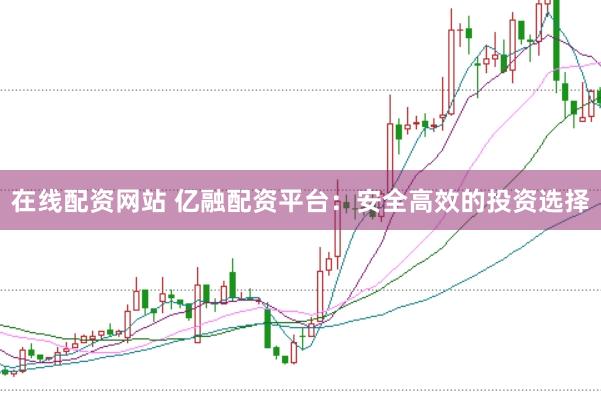 在线配资网站 亿融配资平台：安全高效的投资选择
