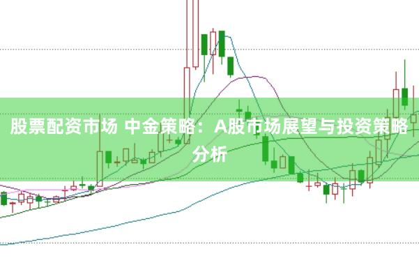 股票配资市场 中金策略：A股市场展望与投资策略分析