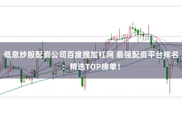 低息炒股配资公司百度搜加杠网 最强配资平台排名：精选TOP榜单！
