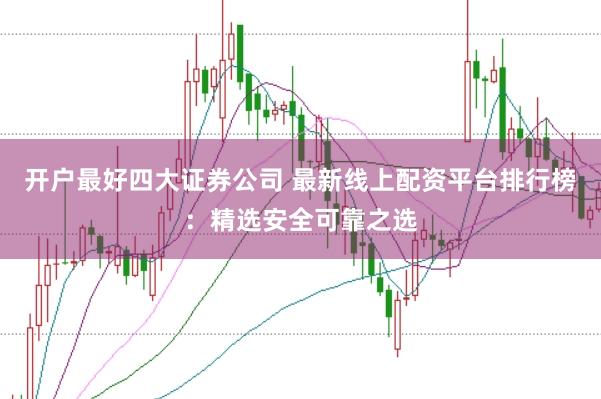 开户最好四大证券公司 最新线上配资平台排行榜：精选安全可靠之选