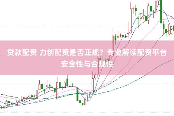贷款配资 力创配资是否正规？专业解读配资平台安全性与合规性