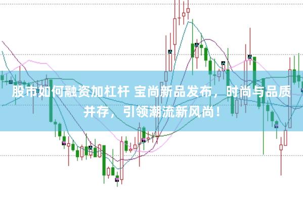 股市如何融资加杠杆 宝尚新品发布，时尚与品质并存，引领潮流新风尚！