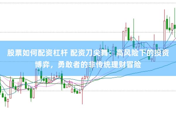 股票如何配资杠杆 配资刀尖舞：高风险下的投资博弈，勇敢者的非传统理财冒险