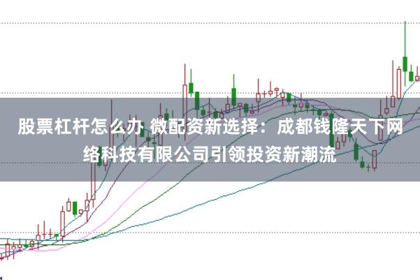 股票杠杆怎么办 微配资新选择：成都钱隆天下网络科技有限公司引领投资新潮流