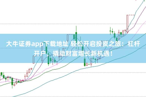 大牛证券app下载地址 轻松开启投资之旅：杠杆开户，撬动财富增长新机遇！