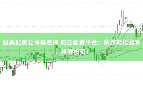 股票配资公司排名榜 前三配资平台：助您轻松盈利，稳健投资！