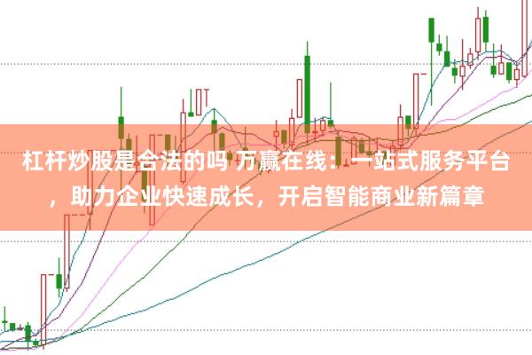 杠杆炒股是合法的吗 万赢在线：一站式服务平台，助力企业快速成长，开启智能商业新篇章